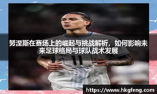 努涅斯在赛场上的崛起与挑战解析，如何影响未来足球格局与球队战术发展